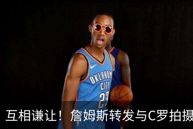 互相谦让！詹姆斯转发与C罗拍摄耐克完整版广告《GOAT的告别》