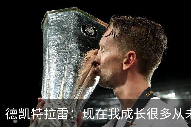 德凯特拉雷：现在我成长很多从未如此强大，我在米兰时还没准备好