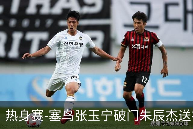 热身赛-塞鸟张玉宁破门朱辰杰送礼 国足2-1客胜新加坡