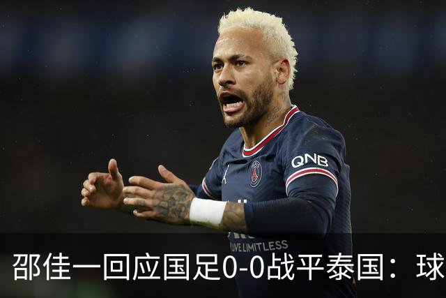 邵佳一回应国足0-0战平泰国：球队配得上胜利，球员们全面达标所有要求